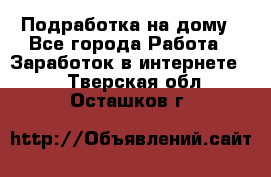 Подработка на дому - Все города Работа » Заработок в интернете   . Тверская обл.,Осташков г.